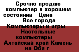 Срочно продаю компьютер в хорошем состоянии › Цена ­ 25 000 - Все города Компьютеры и игры » Настольные компьютеры   . Алтайский край,Камень-на-Оби г.